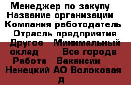 Менеджер по закупу › Название организации ­ Компания-работодатель › Отрасль предприятия ­ Другое › Минимальный оклад ­ 1 - Все города Работа » Вакансии   . Ненецкий АО,Волоковая д.